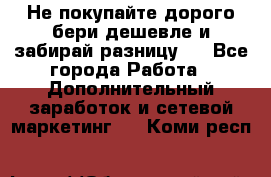Не покупайте дорого,бери дешевле и забирай разницу!! - Все города Работа » Дополнительный заработок и сетевой маркетинг   . Коми респ.